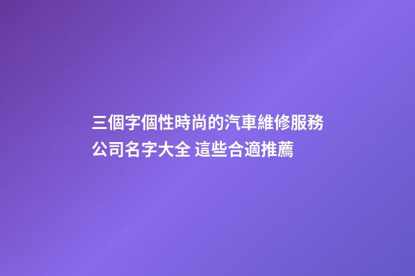 三個字個性時尚的汽車維修服務公司名字大全 這些合適推薦-第1張-公司起名-玄機派